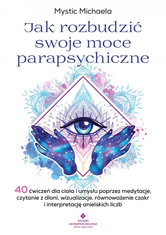 Jak rozbudzi� swoje moce parapsychiczne. 40 �wicze� dla cia�a i umys�u poprzez medytacje, czytanie z d�oni, wizualizacje, r�wnowa�enie czakr i interpretacj� anielskich liczb