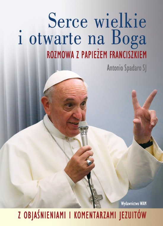 Serce wielkie i otwarte na Boga. Rozmowa z Papie�em Franciszkiem z obja�nieniami i komentarzami jezuit�w