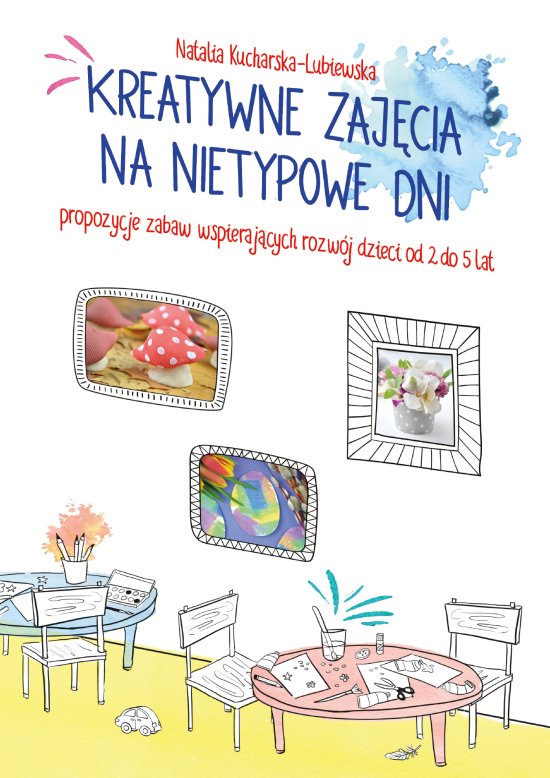 Kreatywne zaj�cia na nietypowe dni. Propozycje zabaw wspieraj�cych rozw�j dzieci od 2 do 5 lat