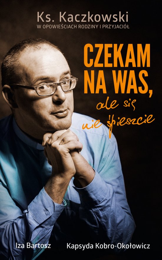 Czekam na was, ale si� nie �pieszcie. Ks. Kaczkowski we wspomnieniach rodziny i przyjaci�