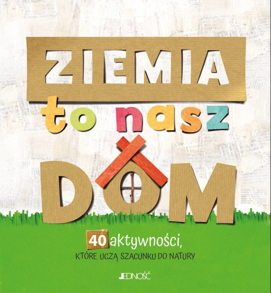 Ziemia to nasz dom. 40 aktywno�ci, kt�re ucz� szacunku do natury