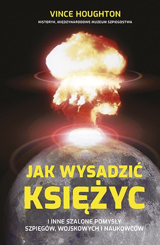 Jak wysadzi� Ksi�yc i inne szalone pomys�y szpieg�w, wojskowych i naukowc�w
