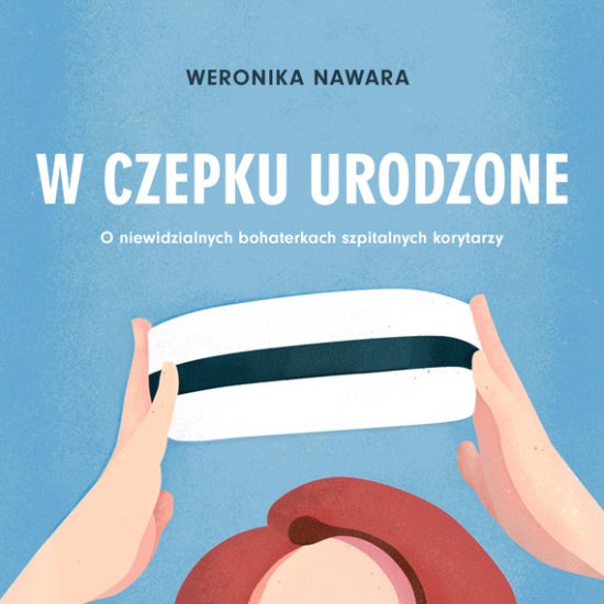 W czepku urodzone. O niewidzialnych bohaterkach szpitalnych korytarzy