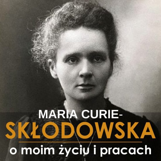 Maria Sk�odowska-Curie. O moim �yciu i pracach