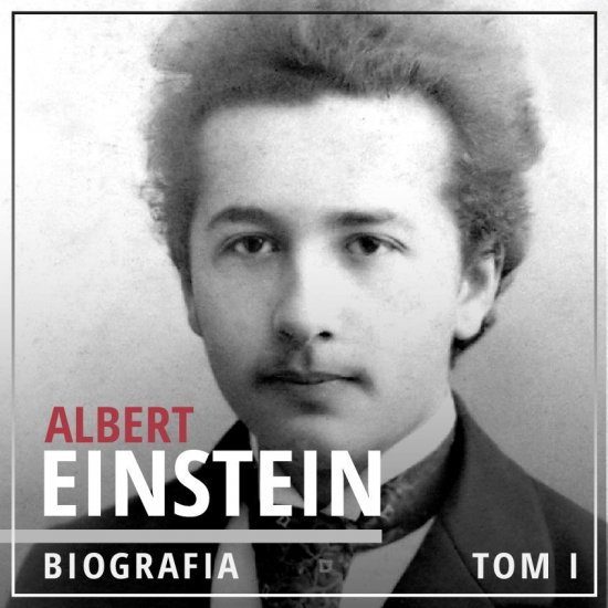 Albert Einstein. Pot�ga i pi�kno umys�u. Tom I. Dzieci�stwo i m�odo�� (1879-1905)