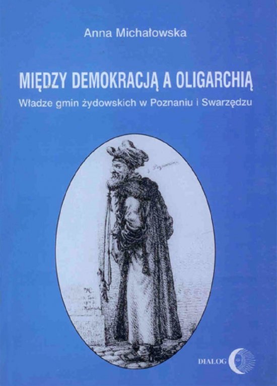Mi�dzy demokracj� a oligarchi�. W�adze gmin �ydowskich w Poznaniu i Swarz�dzu (od po�owy XVII do ko�ca XVIII wieku)