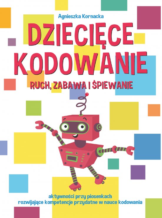 Dzieci�ce kodowanie - ruch, zabawa i �piewanie. Aktywno�ci przy piosenkach rozwijaj�ce kompetencje przydatne w nauce kodowania