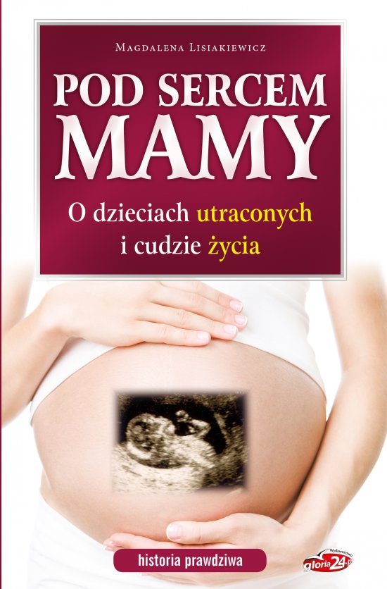 Pod sercem mamy. O dzieciach utraconych i cudzie �ycia. Historia prawdziwa