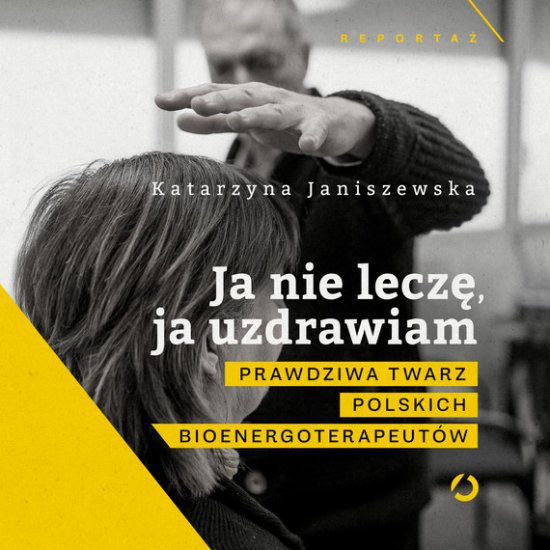 Ja nie lecz�, ja uzdrawiam. Prawdziwa twarz polskich bioenergoterapeut�w