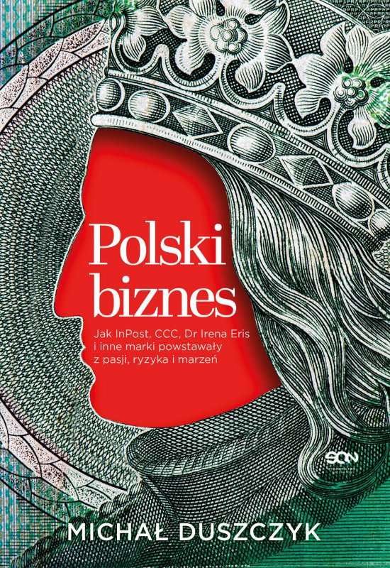 Polski biznes. Jak InPost, CCC, Dr Irena Eris i inne marki powstawa�y z pasji, ryzyka i marze�