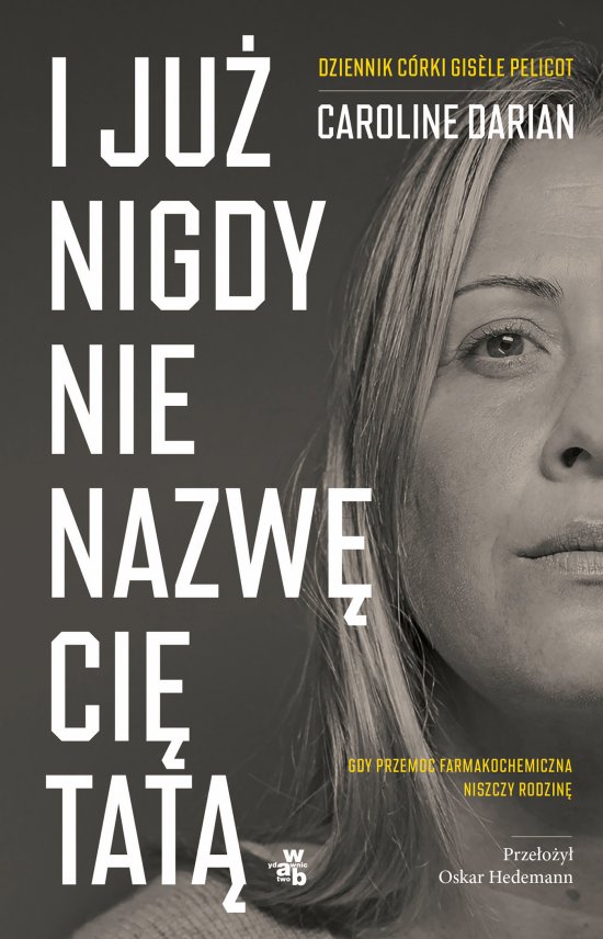I ju� nigdy nie nazw� ci� tat�. Gdy przemoc farmakochemiczna niszczy rodzin�. Dziennik c�rki Gisele Pelicot