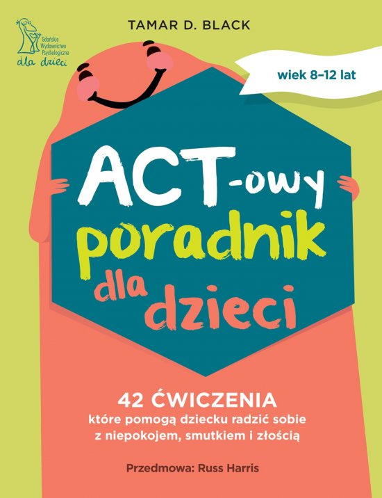 ACT-owy poradnik dla dzieci. 42 �wiczenia, kt�re pomog� dziecku radzi� sobie z niepokojem, smutkiem i z�o�ci�